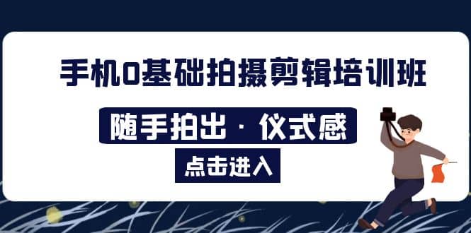 2023手机0基础拍摄剪辑培训班：随手拍出·仪式感网创吧-网创项目资源站-副业项目-创业项目-搞钱项目八海掘金网创吧
