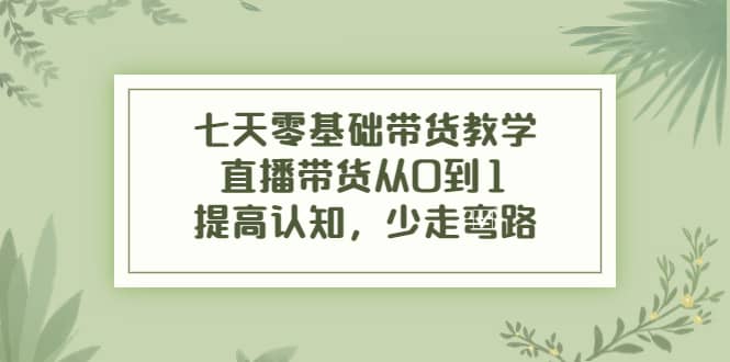 七天零基础带货教学，直播带货从0到1，提高认知，少走弯路网创吧-网创项目资源站-副业项目-创业项目-搞钱项目八海掘金网创吧