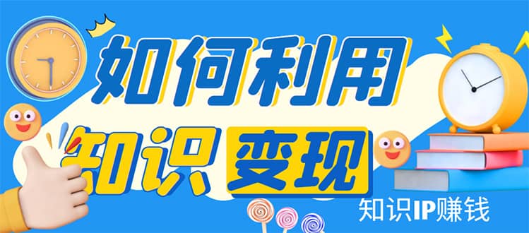 知识IP变现训练营：手把手带你如何做知识IP赚钱，助你逆袭人生网创吧-网创项目资源站-副业项目-创业项目-搞钱项目八海掘金网创吧