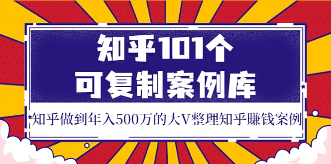知乎101个可复制案例库，知乎做到年入500万的大V整理知乎賺钱案例网创吧-网创项目资源站-副业项目-创业项目-搞钱项目八海掘金网创吧