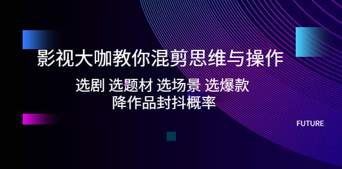 影视大咖教你混剪思维与操作：选剧 选题材 选场景 选爆款 降作品封抖概率网创吧-网创项目资源站-副业项目-创业项目-搞钱项目八海掘金网创吧
