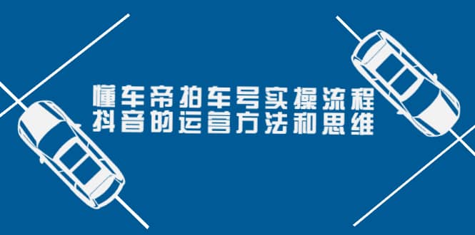 懂车帝拍车号实操流程：抖音的运营方法和思维（价值699元）网创吧-网创项目资源站-副业项目-创业项目-搞钱项目八海掘金网创吧