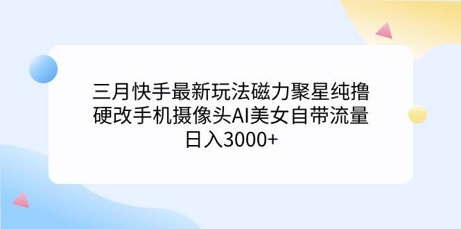 三月快手最新玩法磁力聚星纯撸，硬改手机摄像头AI美女自带流量日入3000+…网创吧-网创项目资源站-副业项目-创业项目-搞钱项目八海掘金网创吧