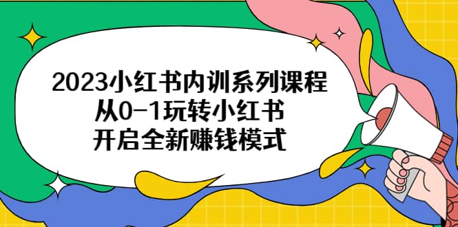 2023小红书内训系列课程，从0-1玩转小红书，开启全新赚钱模式网创吧-网创项目资源站-副业项目-创业项目-搞钱项目八海掘金网创吧
