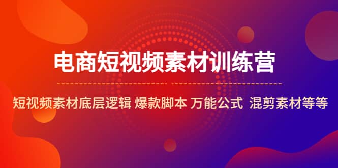 电商短视频素材训练营：短视频素材底层逻辑 爆款脚本 万能公式 混剪素材等网创吧-网创项目资源站-副业项目-创业项目-搞钱项目八海掘金网创吧