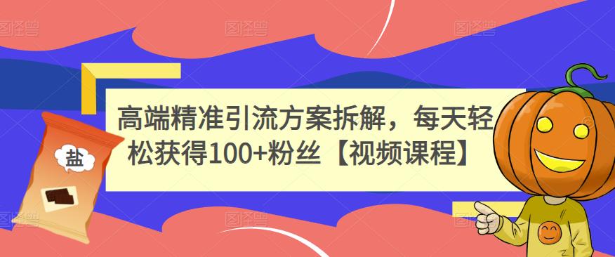 高端精准引流方案拆解，每天轻松获得100+粉丝【视频课程】网创吧-网创项目资源站-副业项目-创业项目-搞钱项目八海掘金网创吧