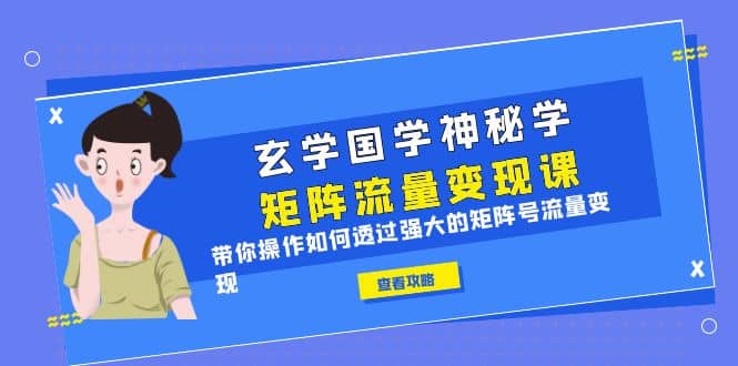 玄学国学神秘学矩阵·流量变现课，带你操作如何透过强大的矩阵号流量变现网创吧-网创项目资源站-副业项目-创业项目-搞钱项目八海掘金网创吧