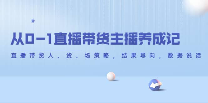 从0-1直播带货主播养成记，直播带货人、货、场策略，结果导向，数据说话网创吧-网创项目资源站-副业项目-创业项目-搞钱项目八海掘金网创吧