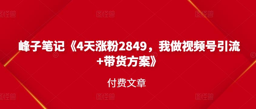 峰子笔记《4天涨粉2849，我做视频号引流+带货方案》付费文章网创吧-网创项目资源站-副业项目-创业项目-搞钱项目八海掘金网创吧