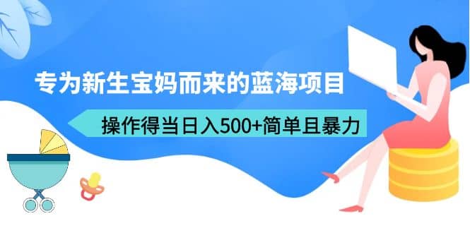 专为新生宝妈而来的蓝海项目，操作得当日入500+简单且暴力（教程+工具）网创吧-网创项目资源站-副业项目-创业项目-搞钱项目八海掘金网创吧