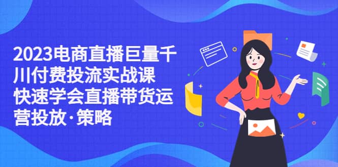 2023电商直播巨量千川付费投流实战课，快速学会直播带货运营投放·策略网创吧-网创项目资源站-副业项目-创业项目-搞钱项目八海掘金网创吧