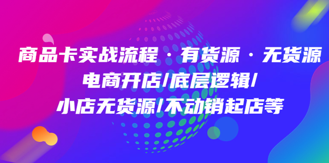 商品卡实战流程·有货源无货源 电商开店/底层逻辑/小店无货源/不动销起店等网创吧-网创项目资源站-副业项目-创业项目-搞钱项目八海掘金网创吧