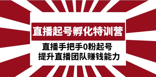 直播起号孵化特训营：直播手把手0粉起号 提升直播团队赚钱能力网创吧-网创项目资源站-副业项目-创业项目-搞钱项目八海掘金网创吧