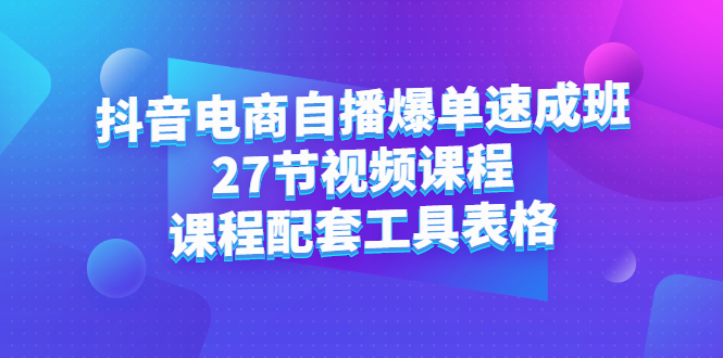 抖音电商自播爆单速成班：27节视频课程+课程配套工具表格网创吧-网创项目资源站-副业项目-创业项目-搞钱项目八海掘金网创吧