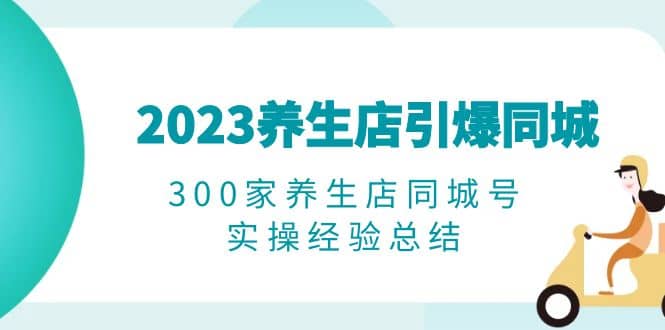 2023养生店·引爆同城，300家养生店同城号实操经验总结网创吧-网创项目资源站-副业项目-创业项目-搞钱项目八海掘金网创吧
