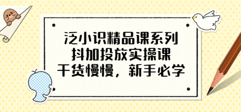 泛小识精品课系列：抖加投放实操课，干货慢慢，新手必学（12节视频课）网创吧-网创项目资源站-副业项目-创业项目-搞钱项目八海掘金网创吧