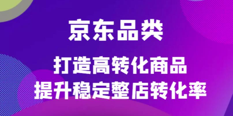 京东电商品类定制培训课程，打造高转化商品提升稳定整店转化率网创吧-网创项目资源站-副业项目-创业项目-搞钱项目八海掘金网创吧