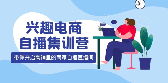 兴趣电商自播集训营：三大核心能力 12种玩法 提高销量，核心落地实操网创吧-网创项目资源站-副业项目-创业项目-搞钱项目八海掘金网创吧