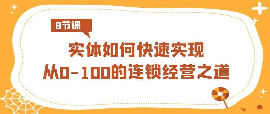 实体·如何快速实现从0-100的连锁经营之道（8节视频课）网创吧-网创项目资源站-副业项目-创业项目-搞钱项目八海掘金网创吧