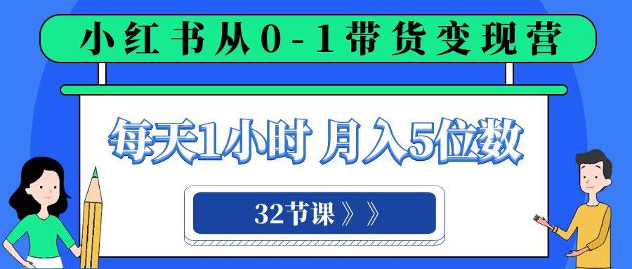 小红书 0-1带货变现营，每天1小时，轻松月入5位数（32节课）网创吧-网创项目资源站-副业项目-创业项目-搞钱项目八海掘金网创吧