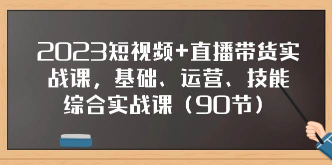 2023短视频+直播带货实战课，基础、运营、技能综合实操课（90节）网创吧-网创项目资源站-副业项目-创业项目-搞钱项目八海掘金网创吧