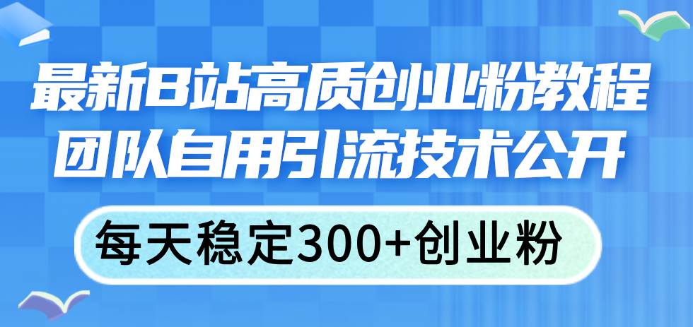 最新B站高质创业粉教程，团队自用引流技术公开网创吧-网创项目资源站-副业项目-创业项目-搞钱项目八海掘金网创吧