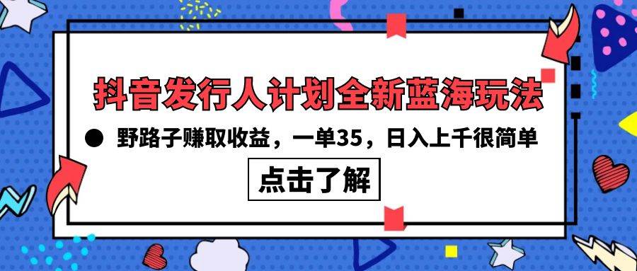 抖音发行人计划全新蓝海玩法，野路子赚取收益，一单35，日入上千很简单!网创吧-网创项目资源站-副业项目-创业项目-搞钱项目八海掘金网创吧