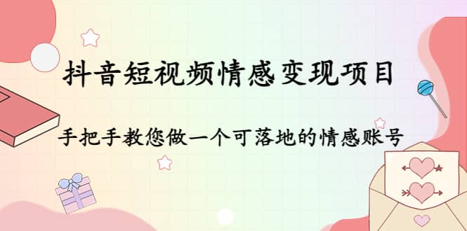 抖音短视频情感变现项目：手把手教您做一个可落地的情感账号网创吧-网创项目资源站-副业项目-创业项目-搞钱项目八海掘金网创吧