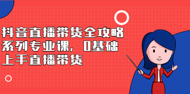 抖音直播带货全攻略系列专业课，0基础上手直播带货网创吧-网创项目资源站-副业项目-创业项目-搞钱项目八海掘金网创吧