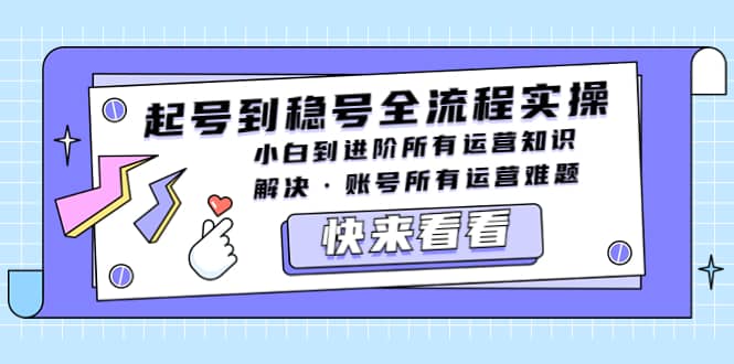 起号到稳号全流程实操，小白到进阶所有运营知识，解决·账号所有运营难题网创吧-网创项目资源站-副业项目-创业项目-搞钱项目八海掘金网创吧
