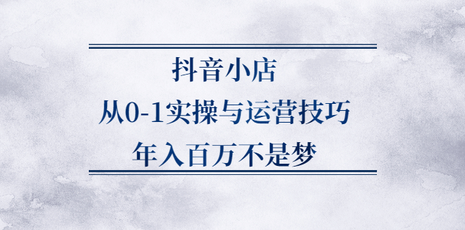 抖音小店从0-1实操与运营技巧,价值5980元网创吧-网创项目资源站-副业项目-创业项目-搞钱项目八海掘金网创吧