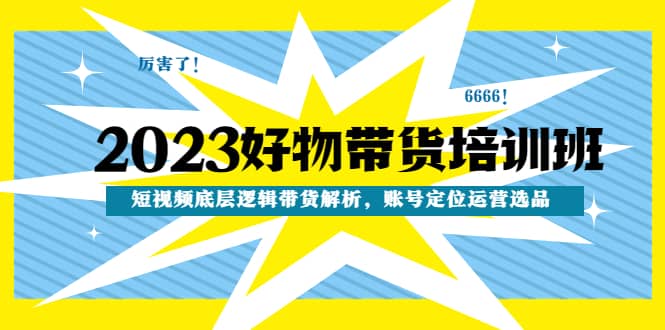 2023好物带货培训班：短视频底层逻辑带货解析，账号定位运营选品网创吧-网创项目资源站-副业项目-创业项目-搞钱项目八海掘金网创吧