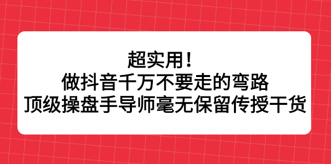 超实用！做抖音千万不要走的弯路，顶级操盘手导师毫无保留传授干货网创吧-网创项目资源站-副业项目-创业项目-搞钱项目八海掘金网创吧