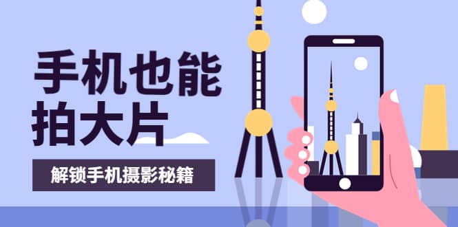 手机拍摄课：如何用手机拍出专业级短视频，一图胜千言，视频胜千图网创吧-网创项目资源站-副业项目-创业项目-搞钱项目八海掘金网创吧