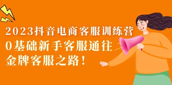 2023抖音·电商客服训练营：0基础新手客服通往金牌客服之路网创吧-网创项目资源站-副业项目-创业项目-搞钱项目八海掘金网创吧