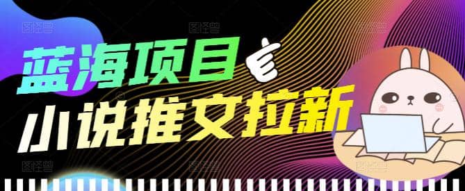 外面收费6880的小说推文拉新项目，个人工作室可批量做【详细教程】网创吧-网创项目资源站-副业项目-创业项目-搞钱项目八海掘金网创吧