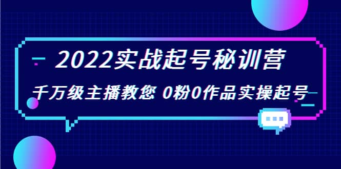 2022实战起号秘训营，千万级主播教您 0粉0作品实操起号（价值299）网创吧-网创项目资源站-副业项目-创业项目-搞钱项目八海掘金网创吧
