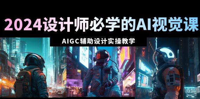 2024设计师必学的AI视觉课：AIGC辅助设计实操教学（66节课）网创吧-网创项目资源站-副业项目-创业项目-搞钱项目八海掘金网创吧