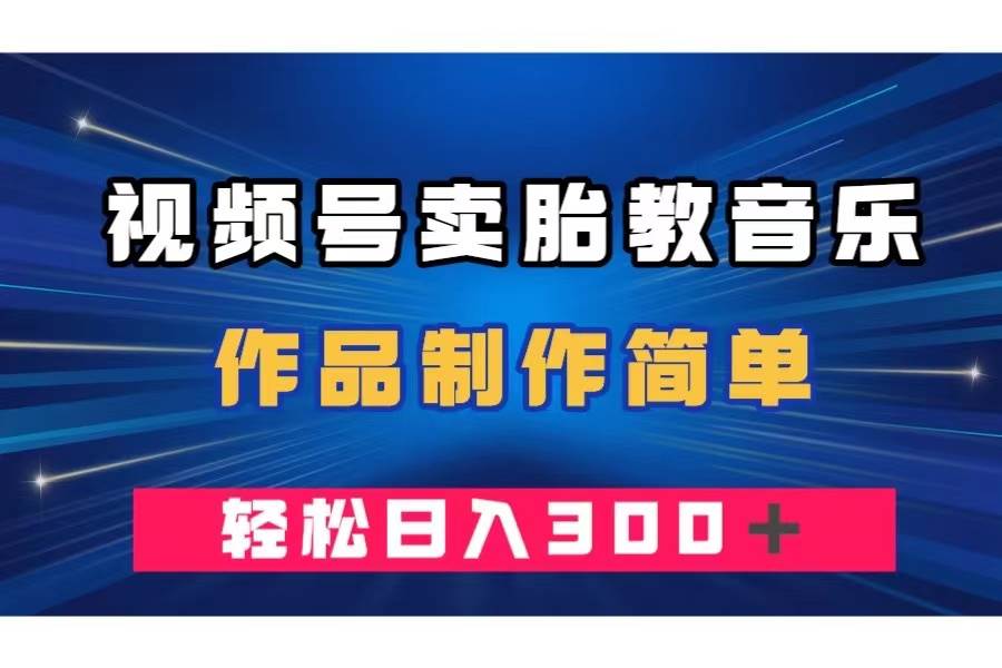 视频号卖胎教音乐，作品制作简单，一单49，轻松日入300＋网创吧-网创项目资源站-副业项目-创业项目-搞钱项目八海掘金网创吧