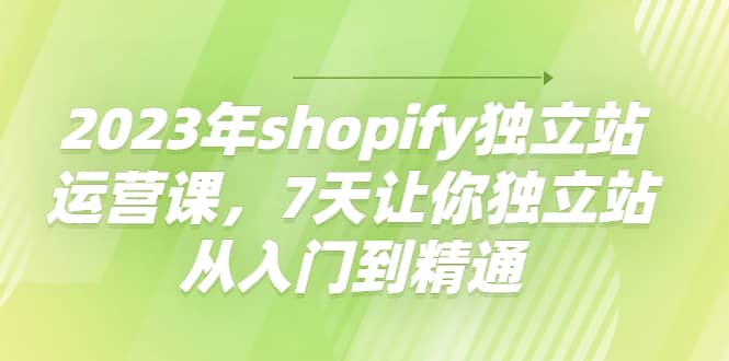 2023年shopify独立站运营课，7天让你独立站从入门到精通网创吧-网创项目资源站-副业项目-创业项目-搞钱项目八海掘金网创吧