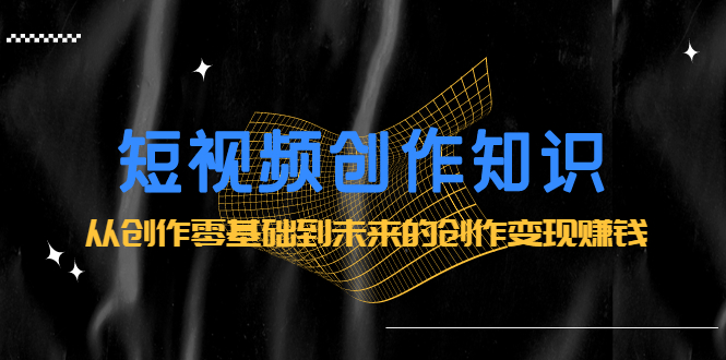 短视频创作知识：从创作零基础到未来的创作变现赚钱网创吧-网创项目资源站-副业项目-创业项目-搞钱项目八海掘金网创吧