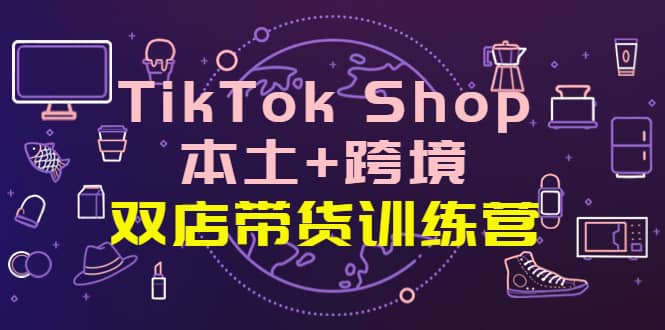 TikTok Shop本土+跨境 双店带货训练营（第十五期）全球好物买卖 一店卖全球网创吧-网创项目资源站-副业项目-创业项目-搞钱项目八海掘金网创吧