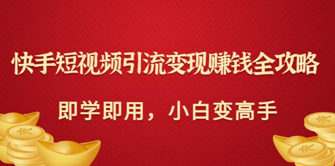 快手短视频引流变现赚钱全攻略：即学即用，小白变高手（价值980元）网创吧-网创项目资源站-副业项目-创业项目-搞钱项目八海掘金网创吧