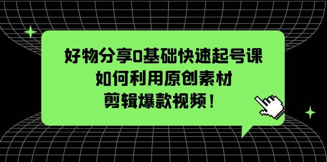 好物分享0基础快速起号课：如何利用原创素材剪辑爆款视频！网创吧-网创项目资源站-副业项目-创业项目-搞钱项目八海掘金网创吧