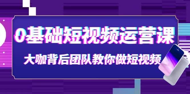 0基础短视频运营课：大咖背后团队教你做短视频（28节课时）网创吧-网创项目资源站-副业项目-创业项目-搞钱项目八海掘金网创吧