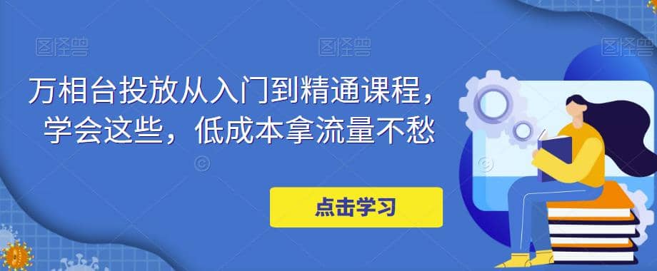 万相台投放·新手到精通课程，学会这些，低成本拿流量不愁网创吧-网创项目资源站-副业项目-创业项目-搞钱项目八海掘金网创吧