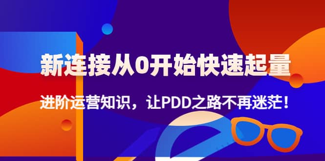 新连接从0开始快速起量：进阶运营知识，让PDD之路不再迷茫网创吧-网创项目资源站-副业项目-创业项目-搞钱项目八海掘金网创吧