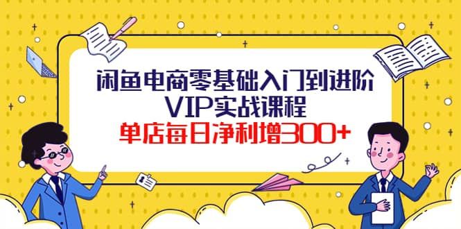 闲鱼电商零基础入门到进阶VIP实战课程网创吧-网创项目资源站-副业项目-创业项目-搞钱项目八海掘金网创吧
