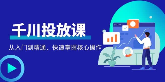 千万级直播操盘手带你玩转千川投放：从入门到精通，快速掌握核心操作网创吧-网创项目资源站-副业项目-创业项目-搞钱项目八海掘金网创吧