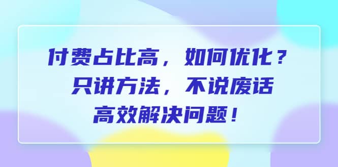 付费 占比高，如何优化？只讲方法，不说废话，高效解决问题网创吧-网创项目资源站-副业项目-创业项目-搞钱项目八海掘金网创吧